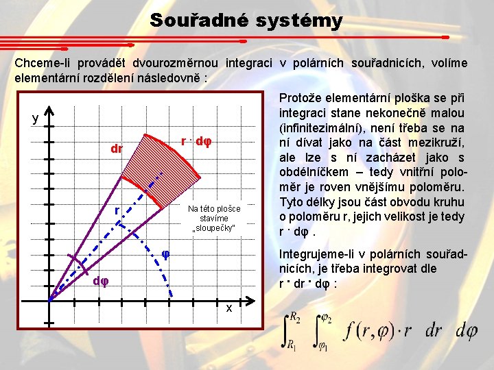 Souřadné systémy Chceme-li provádět dvourozměrnou integraci v polárních souřadnicích, volíme elementární rozdělení následovně : Souřadné systémy Chceme-li provádět dvourozměrnou integraci v polárních souřadnicích, volíme elementární rozdělení následovně :