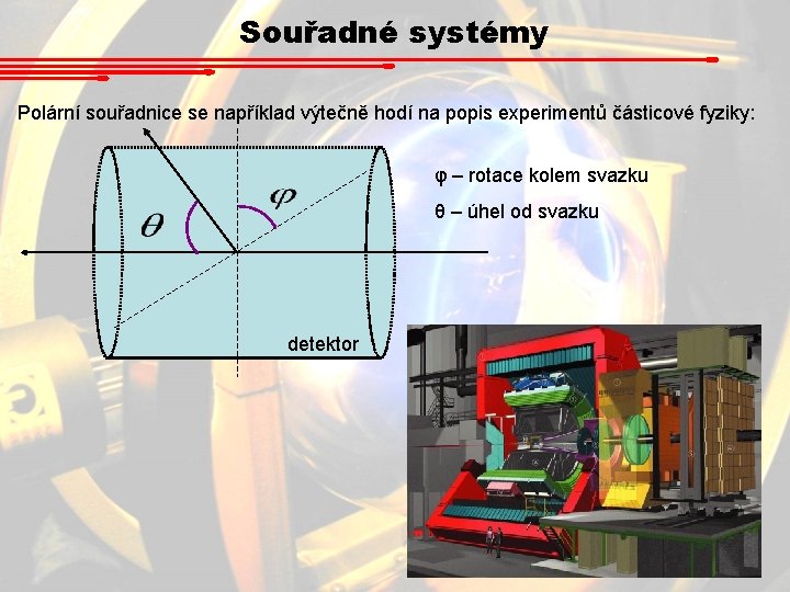 Souřadné systémy Polární souřadnice se například výtečně hodí na popis experimentů částicové fyziky: φ Souřadné systémy Polární souřadnice se například výtečně hodí na popis experimentů částicové fyziky: φ