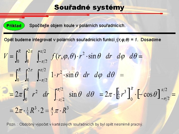 Souřadné systémy Příklad Spočítejte objem koule v polárních souřadnicích. Opět budeme integrovat v polárních Souřadné systémy Příklad Spočítejte objem koule v polárních souřadnicích. Opět budeme integrovat v polárních
