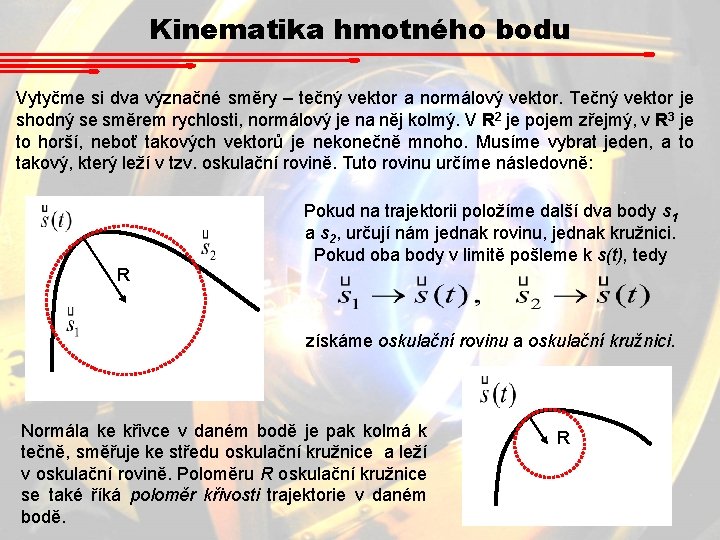 Kinematika hmotného bodu Vytyčme si dva význačné směry – tečný vektor a normálový vektor. Kinematika hmotného bodu Vytyčme si dva význačné směry – tečný vektor a normálový vektor.