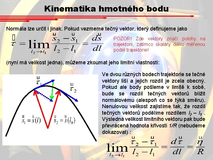 Kinematika hmotného bodu Normála lze určit i jinak. Pokud vezmeme tečný vektor, který definujeme Kinematika hmotného bodu Normála lze určit i jinak. Pokud vezmeme tečný vektor, který definujeme