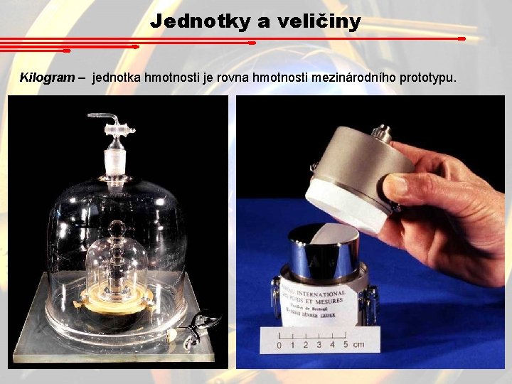 Jednotky a veličiny Kilogram – jednotka hmotnosti je rovna hmotnosti mezinárodního prototypu. Jednotky a veličiny Kilogram – jednotka hmotnosti je rovna hmotnosti mezinárodního prototypu.
