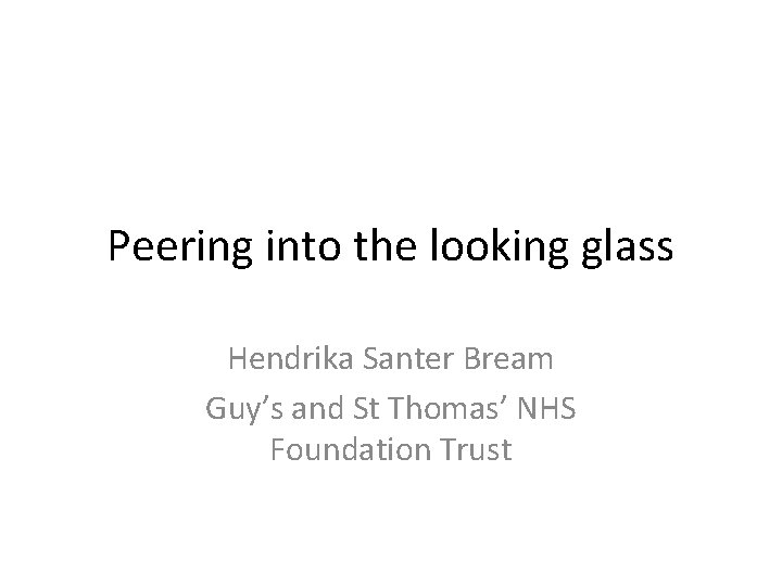 Peering into the looking glass Hendrika Santer Bream Guy’s and St Thomas’ NHS Foundation