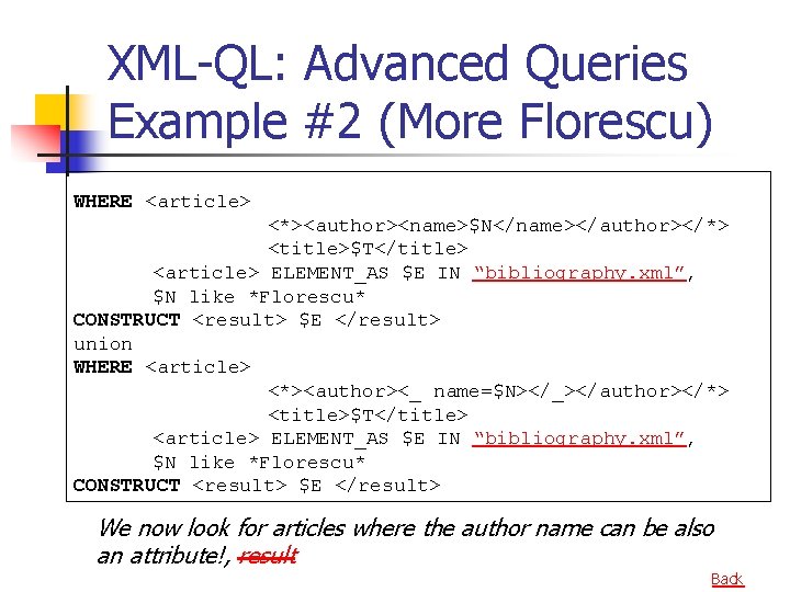 XML-QL: Advanced Queries Example #2 (More Florescu) WHERE <article> <*><author><name>$N</name></author></*> <title>$T</title> <article> ELEMENT_AS $E