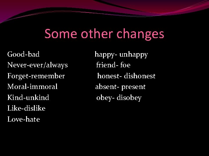 Some other changes Good-bad Never-ever/always Forget-remember Moral-immoral Kind-unkind Like-dislike Love-hate happy- unhappy friend- foe