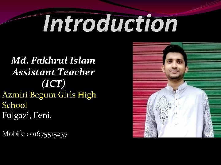 Introduction Md. Fakhrul Islam Assistant Teacher (ICT) Azmiri Begum Girls High School Fulgazi, Feni.
