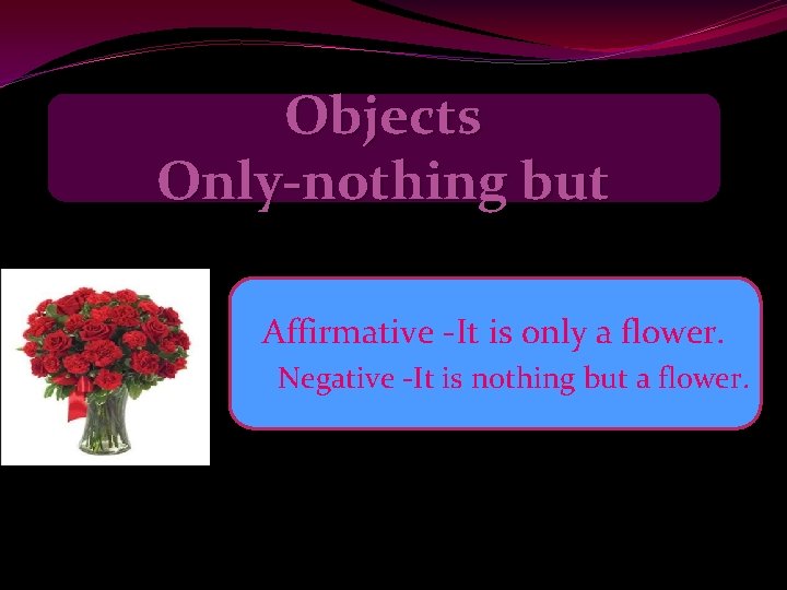 Objects Only-nothing but Affirmative -It is only a flower. Negative -It is nothing but