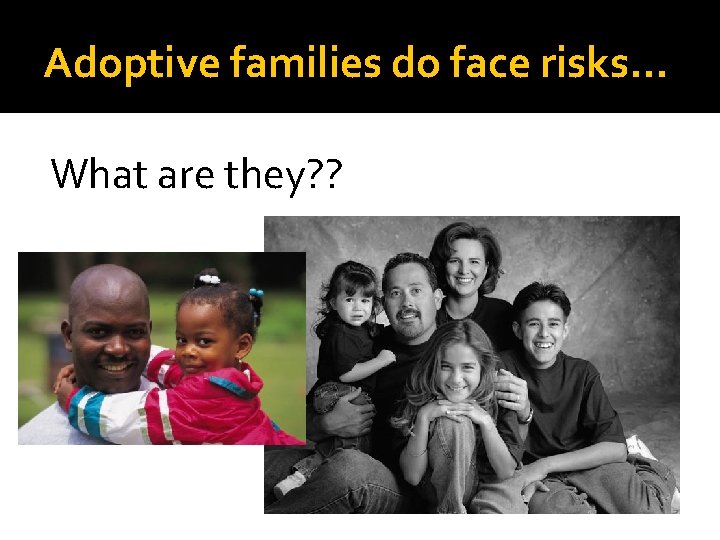 Adoptive families do face risks… What are they? ? 