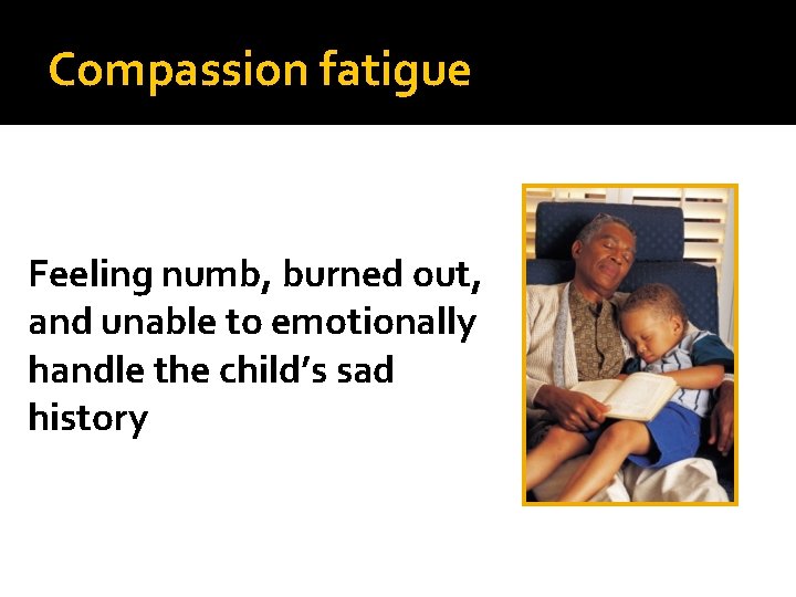 Compassion fatigue Feeling numb, burned out, and unable to emotionally handle the child’s sad