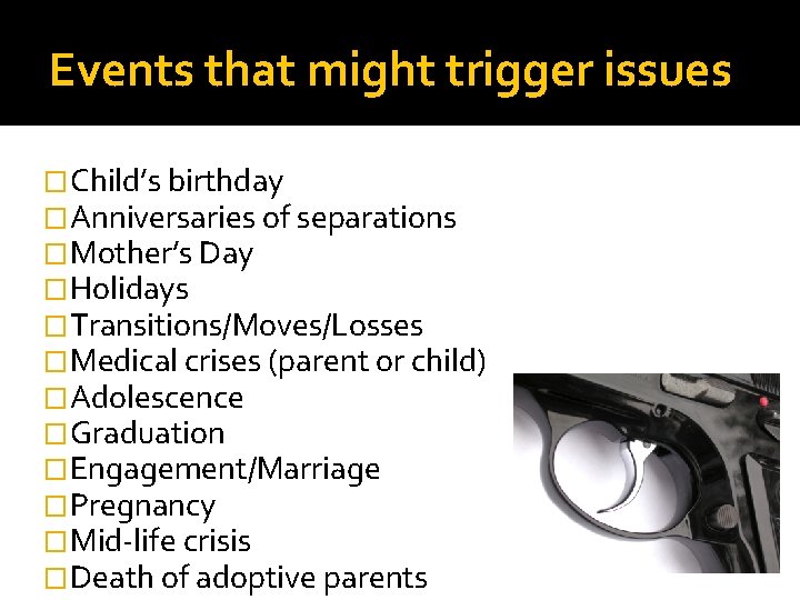 Events that might trigger issues �Child’s birthday �Anniversaries of separations �Mother’s Day �Holidays �Transitions/Moves/Losses