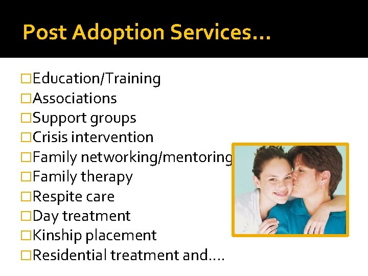 Post Adoption Services… �Education/Training �Associations �Support groups �Crisis intervention �Family networking/mentoring �Family therapy �Respite