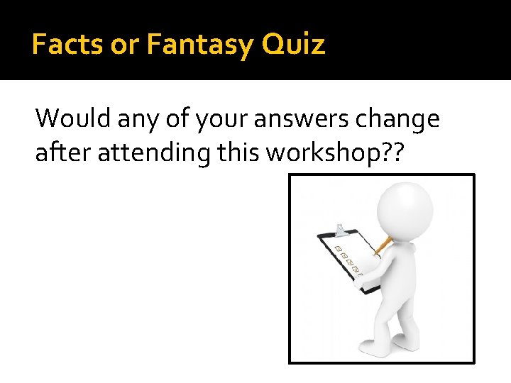 Facts or Fantasy Quiz Would any of your answers change after attending this workshop?