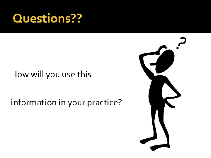 Questions? ? How will you use this information in your practice? 