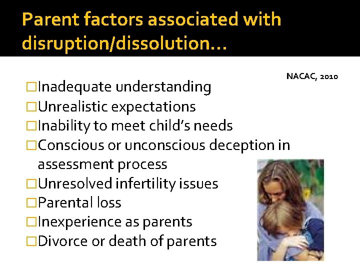 Parent factors associated with disruption/dissolution… �Inadequate understanding NACAC, 2010 �Unrealistic expectations �Inability to meet