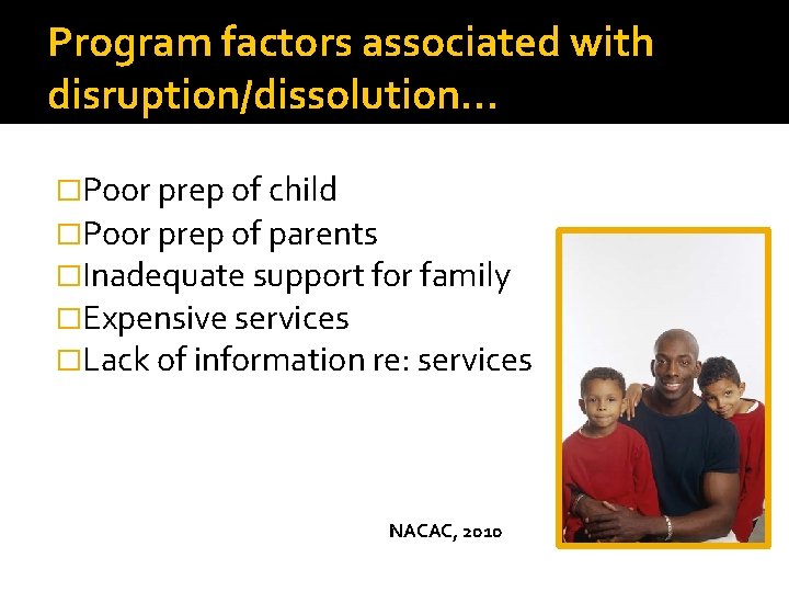 Program factors associated with disruption/dissolution… �Poor prep of child �Poor prep of parents �Inadequate
