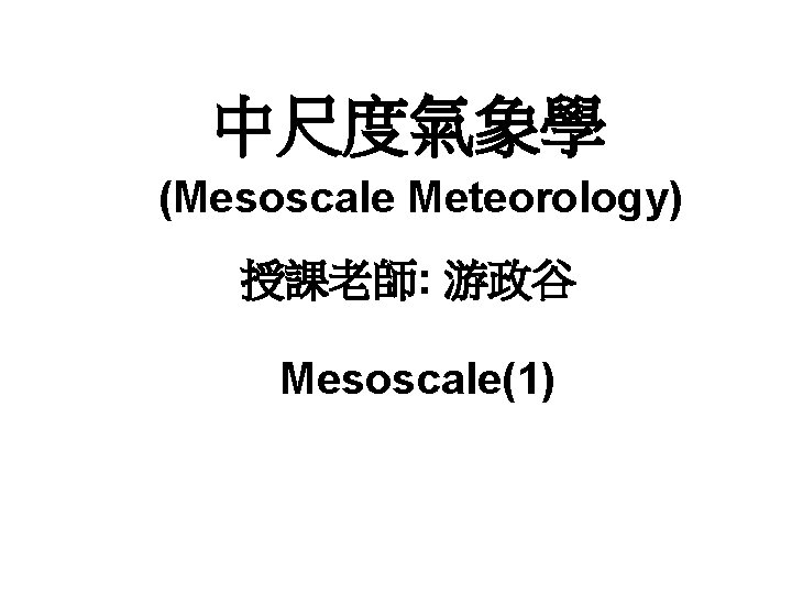 中尺度氣象學 (Mesoscale Meteorology) 授課老師: 游政谷 Mesoscale(1) 