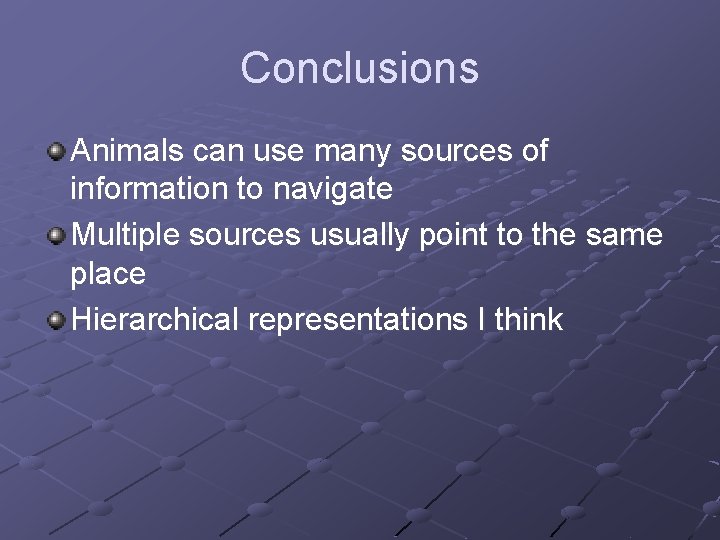 Conclusions Animals can use many sources of information to navigate Multiple sources usually point