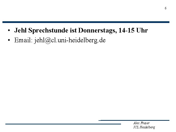 6 • Jehl Sprechstunde ist Donnerstags, 14 -15 Uhr • Email: jehl@cl. uni-heidelberg. de