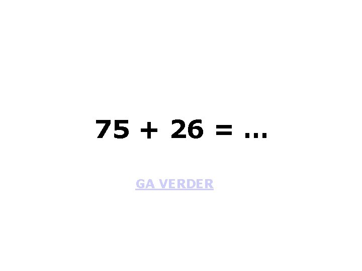 75 + 26 = … GA VERDER 