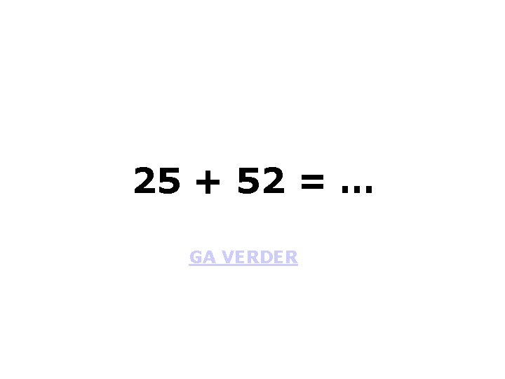 25 + 52 = … GA VERDER 