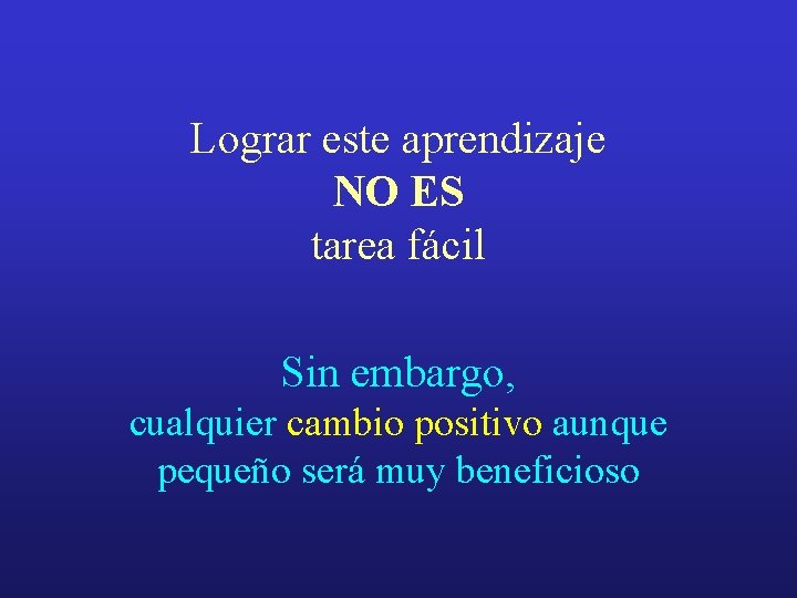 Lograr este aprendizaje NO ES tarea fácil Sin embargo, cualquier cambio positivo aunque pequeño