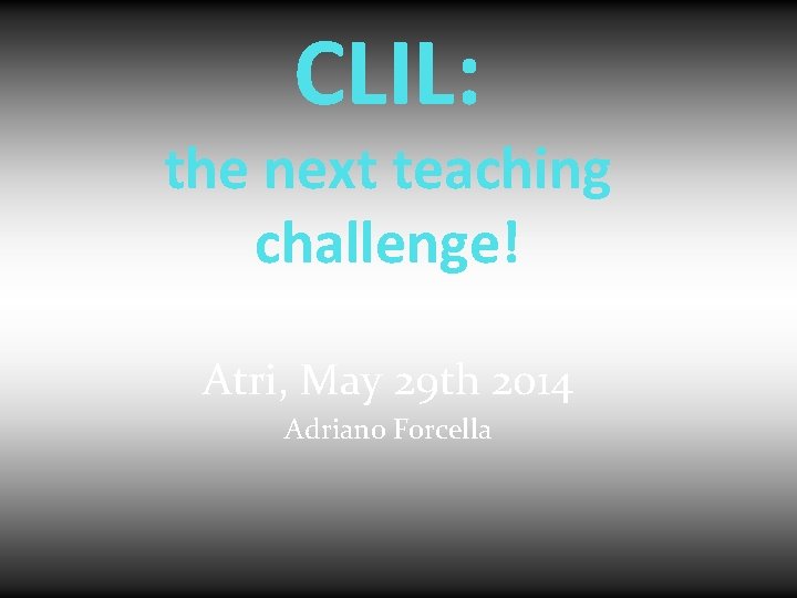 CLIL: the next teaching challenge! Atri, May 29 th 2014 Adriano Forcella 