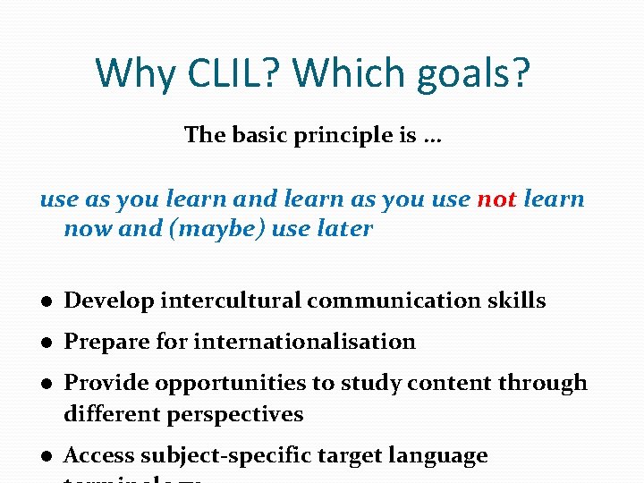 Why CLIL? Which goals? The basic principle is. . . use as you learn