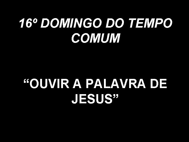 16º DOMINGO DO TEMPO COMUM “OUVIR A PALAVRA DE JESUS” 