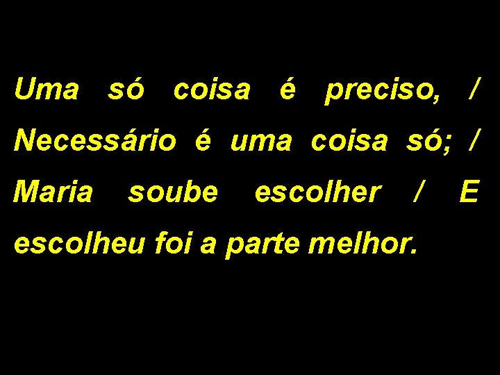 Uma só coisa é preciso, / Necessário é uma coisa só; / Maria soube