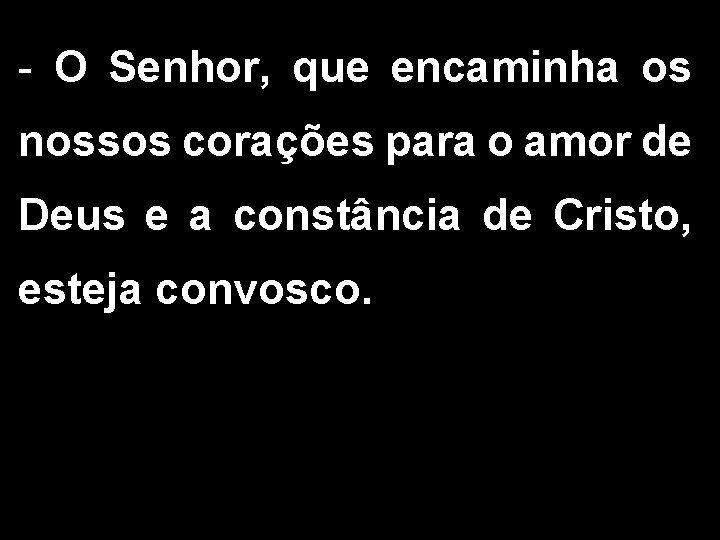 - O Senhor, que encaminha os nossos corações para o amor de Deus e