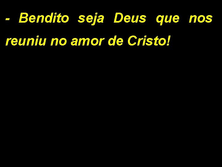 - Bendito seja Deus que nos reuniu no amor de Cristo! 