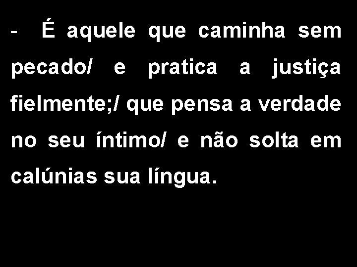 - É aquele que caminha sem pecado/ e pratica a justiça fielmente; / que