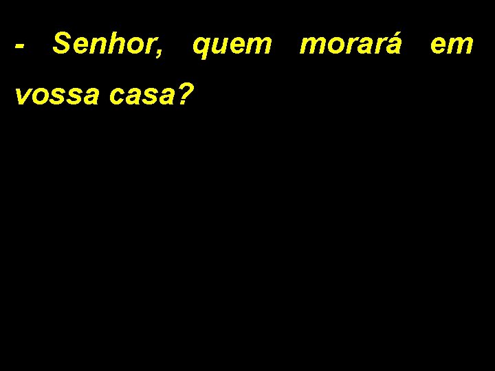 - Senhor, quem morará em vossa casa? 