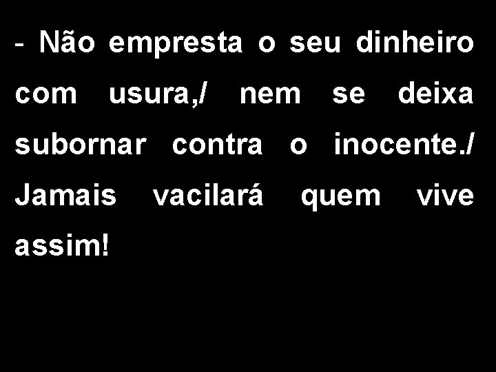 - Não empresta o seu dinheiro com usura, / nem se deixa subornar contra