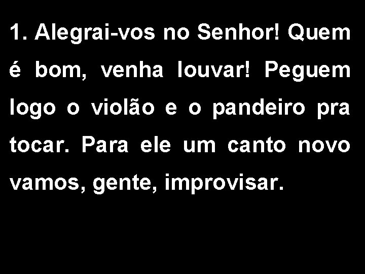 1. Alegrai-vos no Senhor! Quem é bom, venha louvar! Peguem logo o violão e