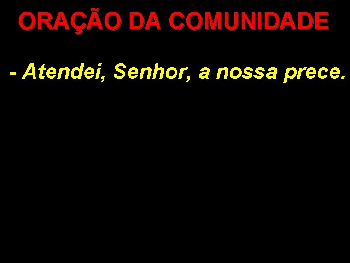 ORAÇÃO DA COMUNIDADE - Atendei, Senhor, a nossa prece. 