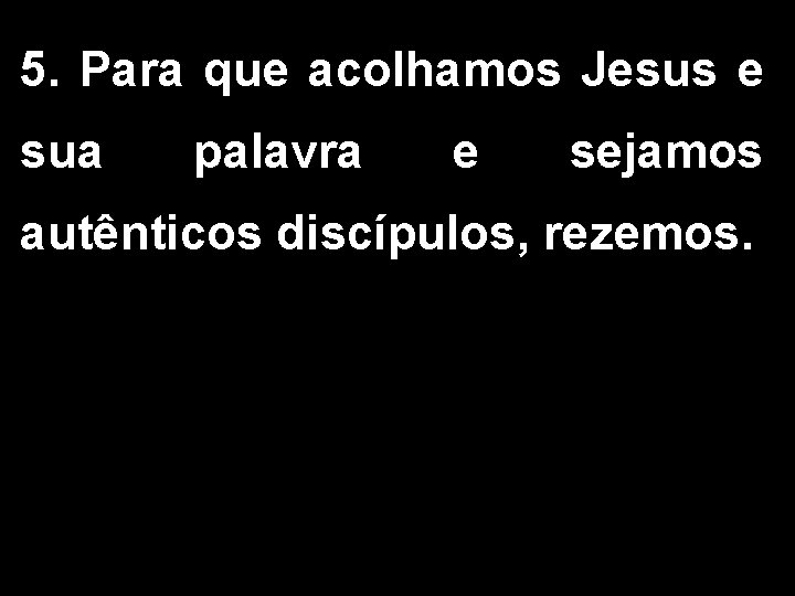 5. Para que acolhamos Jesus e sua palavra e sejamos autênticos discípulos, rezemos. 