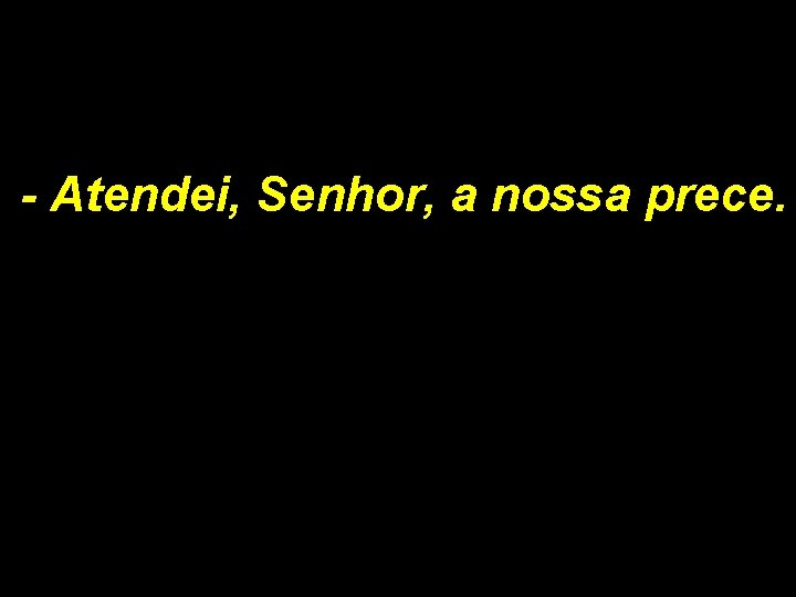 - Atendei, Senhor, a nossa prece. 