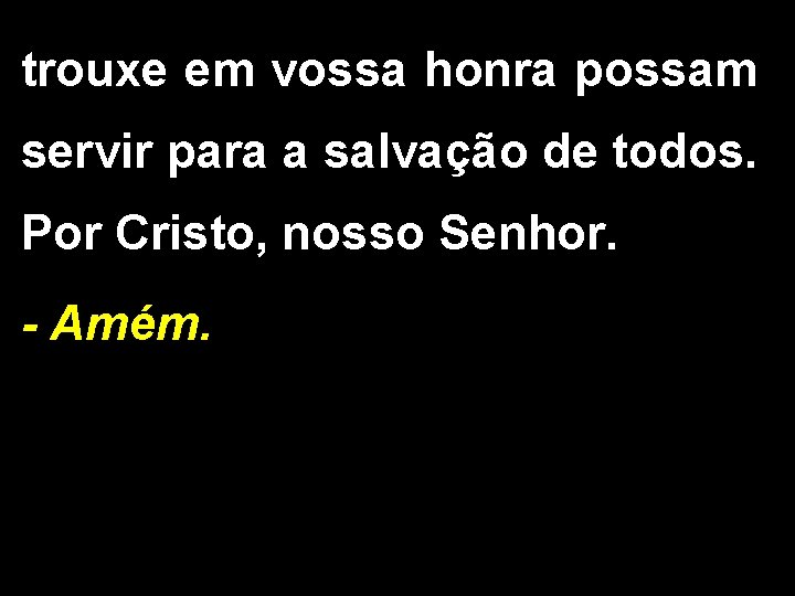 trouxe em vossa honra possam servir para a salvação de todos. Por Cristo, nosso