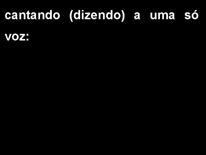 cantando (dizendo) a uma só voz: 