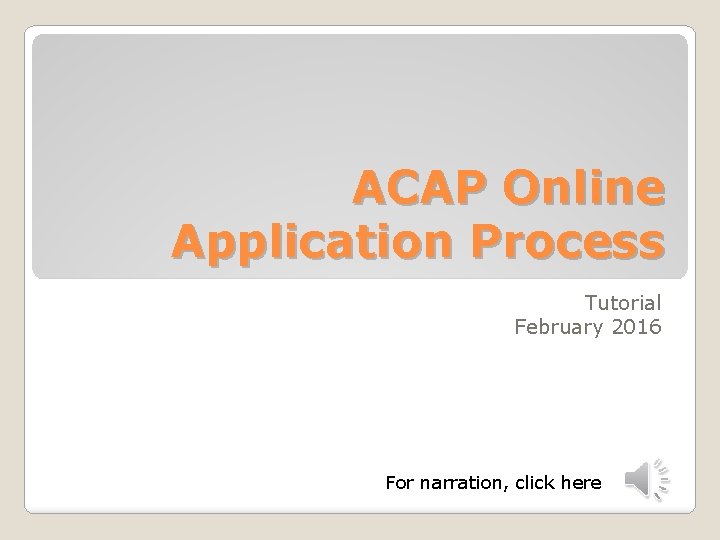 ACAP Online Application Process Tutorial February 2016 For narration, click here 