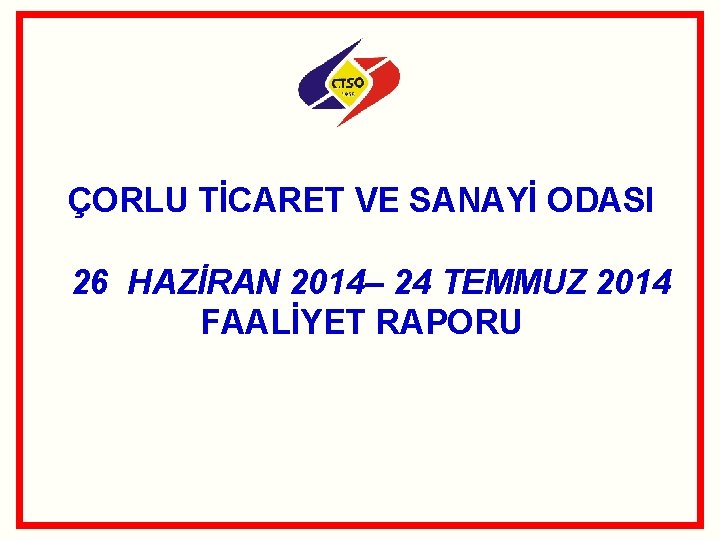 ÇORLU TİCARET VE SANAYİ ODASI 26 HAZİRAN 2014– 24 TEMMUZ 2014 FAALİYET RAPORU 