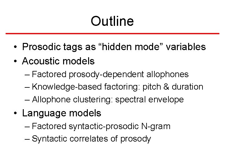 Outline • Prosodic tags as “hidden mode” variables • Acoustic models – Factored prosody-dependent Outline • Prosodic tags as “hidden mode” variables • Acoustic models – Factored prosody-dependent