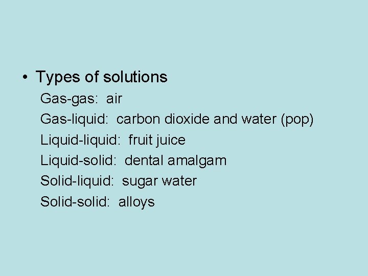 • Types of solutions Gas-gas: air Gas-liquid: carbon dioxide and water (pop) Liquid-liquid: