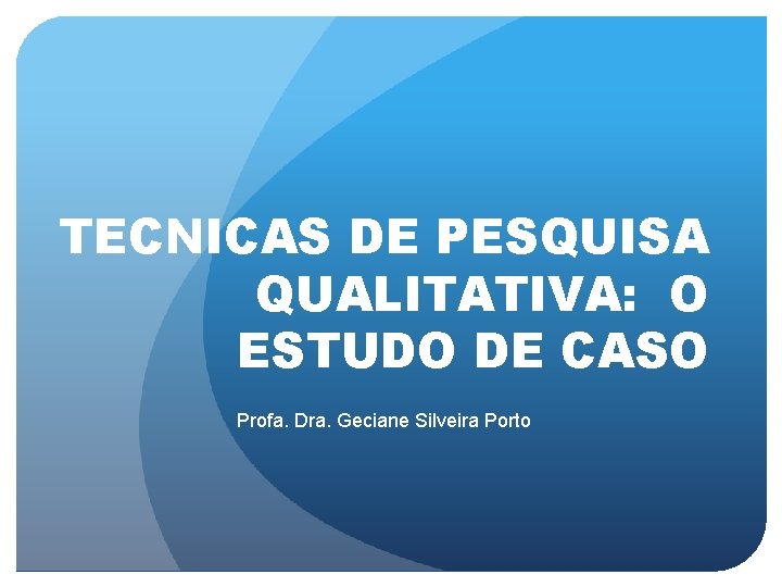 TECNICAS DE PESQUISA QUALITATIVA: O ESTUDO DE CASO Profa. Dra. Geciane Silveira Porto 