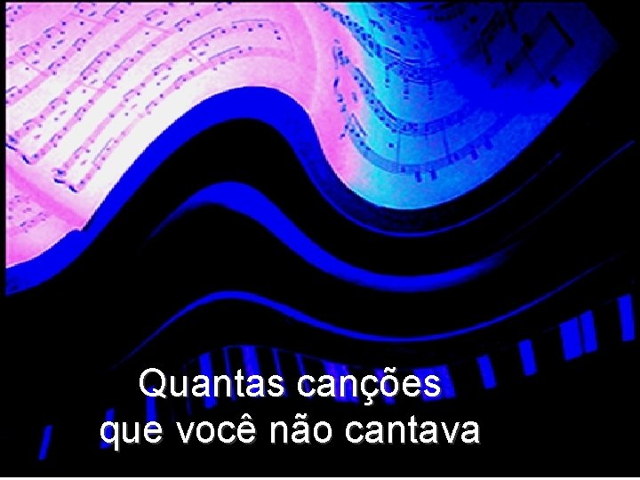 Quantas canções que você não cantava 