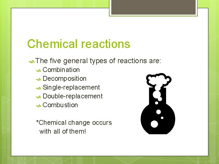 Chemical reactions The five general types of reactions are: Combination Decomposition Single-replacement Double-replacement Combustion