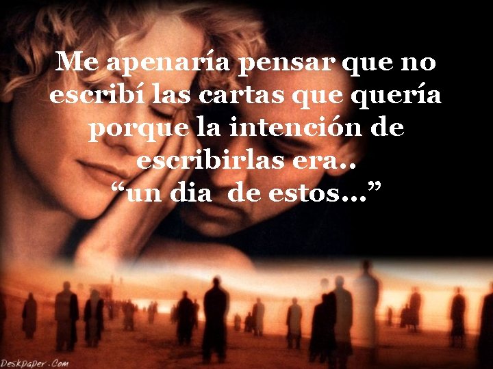 Me apenaría pensar que no escribí las cartas quería porque la intención de escribirlas