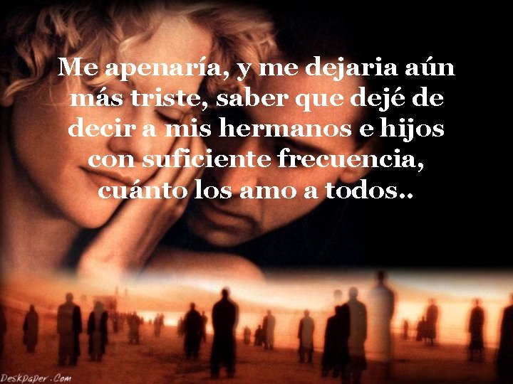 Me apenaría, y me dejaria aún más triste, saber que dejé de decir a