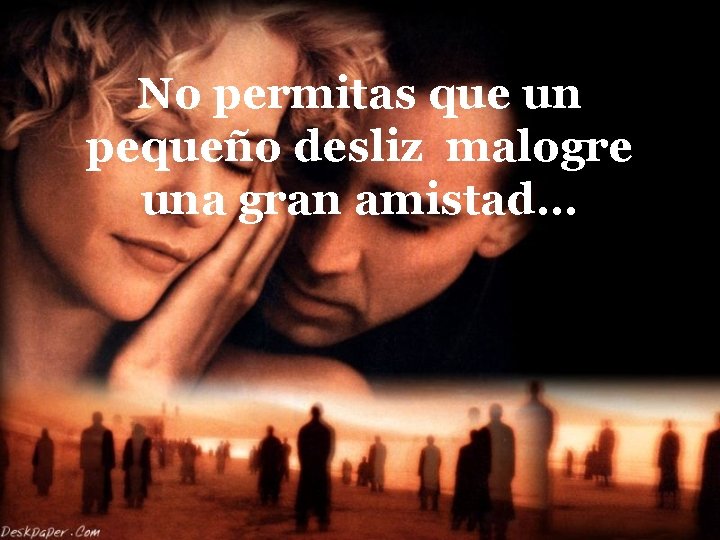 No permitas que un pequeño desliz malogre una gran amistad. . . 